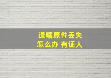 遗嘱原件丢失怎么办 有证人